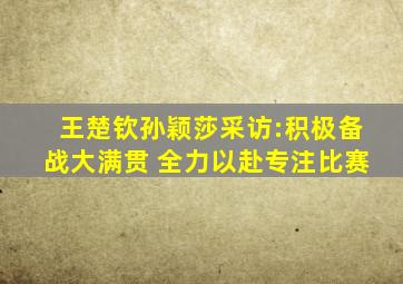 王楚钦孙颖莎采访:积极备战大满贯 全力以赴专注比赛